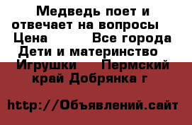 Медведь поет и отвечает на вопросы  › Цена ­ 600 - Все города Дети и материнство » Игрушки   . Пермский край,Добрянка г.